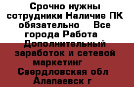 Срочно нужны сотрудники.Наличие ПК обязательно! - Все города Работа » Дополнительный заработок и сетевой маркетинг   . Свердловская обл.,Алапаевск г.